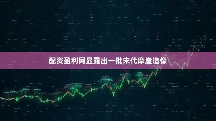 配资盈利网显露出一批宋代摩崖造像