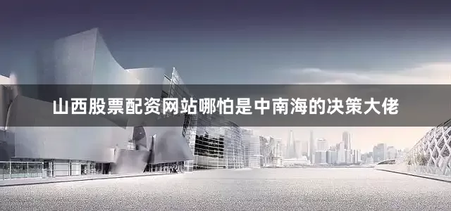 山西股票配资网站哪怕是中南海的决策大佬