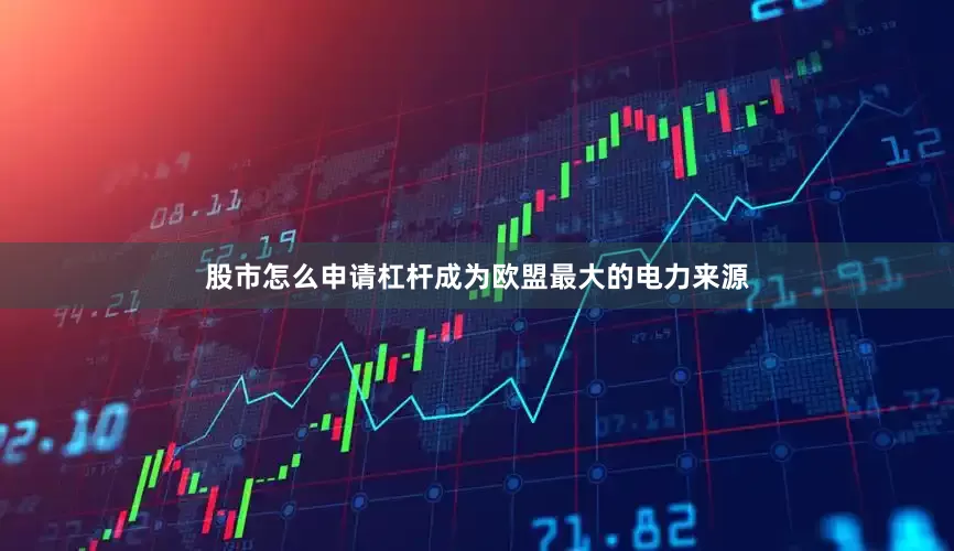 股市怎么申请杠杆成为欧盟最大的电力来源