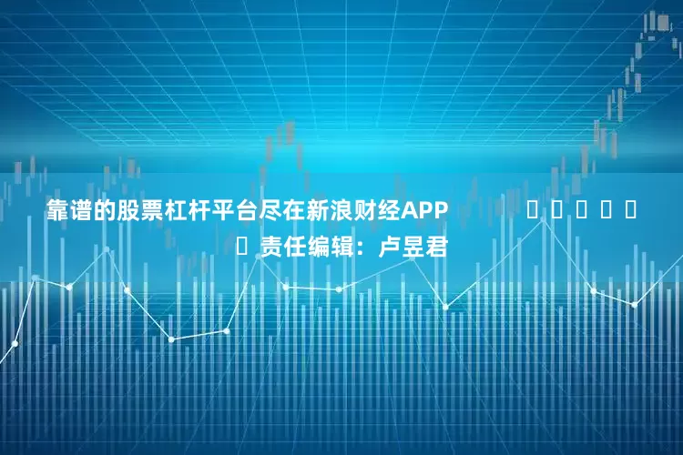 靠谱的股票杠杆平台尽在新浪财经APP            						责任编辑：卢昱君