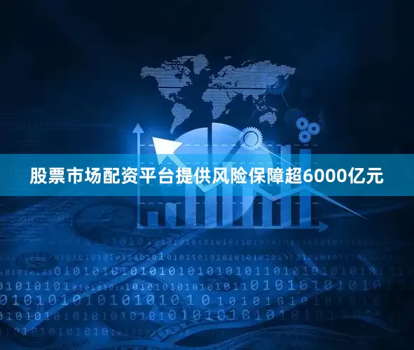 股票市场配资平台提供风险保障超6000亿元