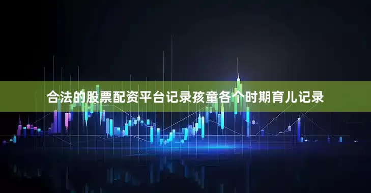 合法的股票配资平台记录孩童各个时期育儿记录