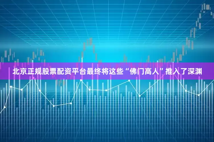 北京正规股票配资平台最终将这些“佛门高人”推入了深渊