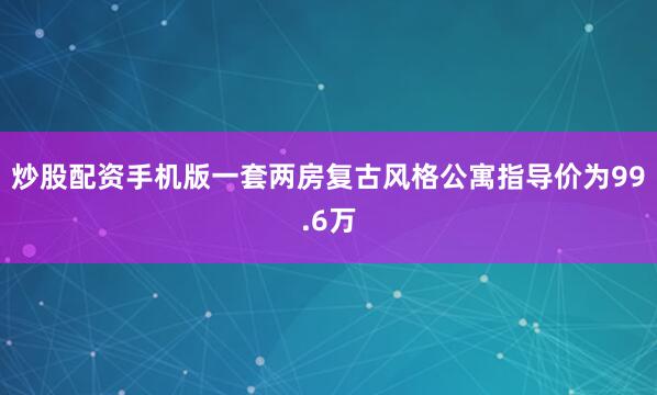炒股配资手机版一套两房复古风格公寓指导价为99.6万