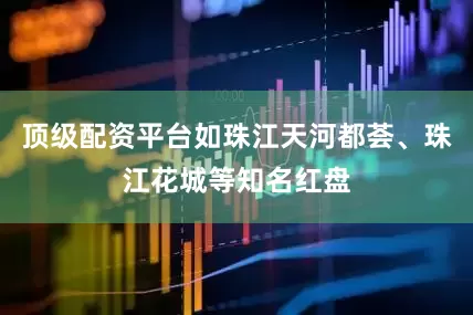 顶级配资平台如珠江天河都荟、珠江花城等知名红盘