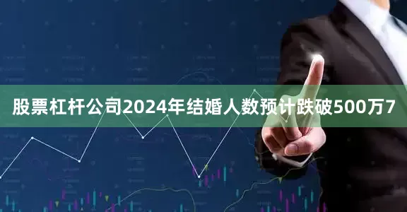 股票杠杆公司2024年结婚人数预计跌破500万7