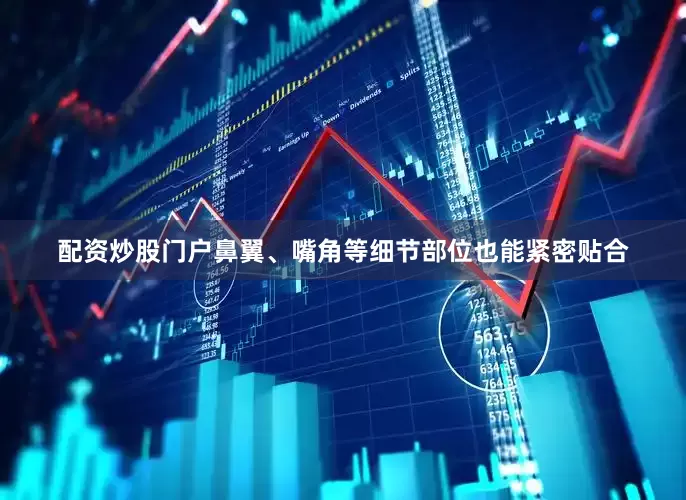 配资炒股门户鼻翼、嘴角等细节部位也能紧密贴合
