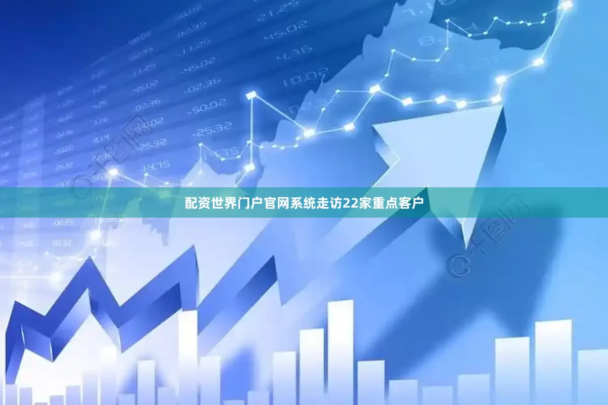 配资世界门户官网系统走访22家重点客户