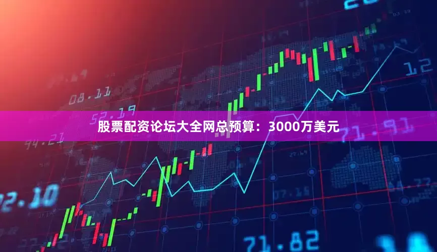 股票配资论坛大全网总预算：3000万美元