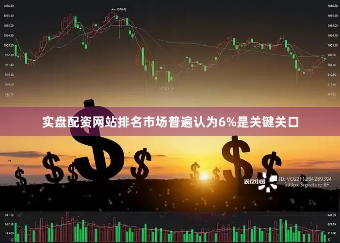 实盘配资网站排名市场普遍认为6%是关键关口